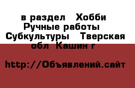  в раздел : Хобби. Ручные работы » Субкультуры . Тверская обл.,Кашин г.